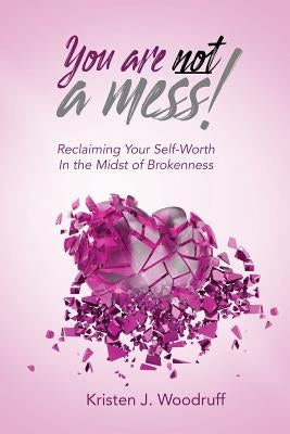 You Are Not A Mess!: Reclaiming Your Self-Worth In The Midst Of Brokenness by Woodruff, Kristen J.