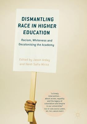 Dismantling Race in Higher Education: Racism, Whiteness and Decolonising the Academy by Arday, Jason