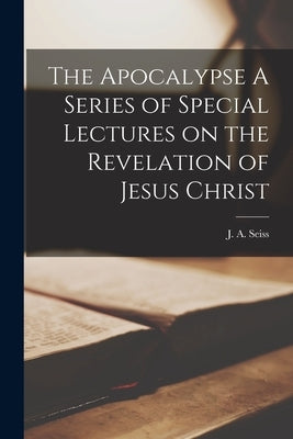 The Apocalypse A Series of Special Lectures on the Revelation of Jesus Christ by Seiss, J. a.