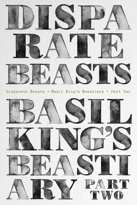 Disparate Beasts: Basil King's Beastiary, Part Two by King, Basil