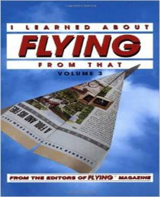 I Learned about Flying from That, Vol. 3 by Flying Magazine