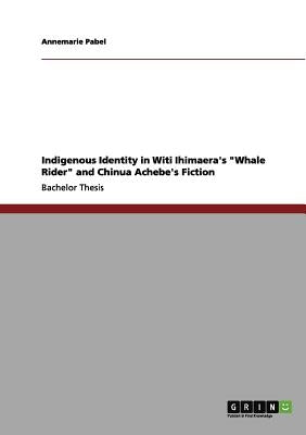 Indigenous Identity in Witi Ihimaera's Whale Rider and Chinua Achebe's Fiction by Pabel, Annemarie