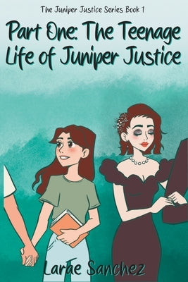 Part One: The Teenage Life of Juniper Justice: The Teenage Life of Juniper Justice by Sanchez, Larae M.