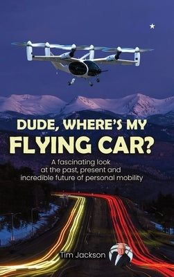 Dude, Where's My Flying Car?: A fascinating look at the past, present and incredible future of personal mobility by Jackson, Tim