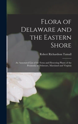 Flora of Delaware and the Eastern Shore: An Annotated List of the Ferns and Flowering Plants of the Peninsula of Delaware, Maryland and Virginia by Tatnall, Robert Richardson