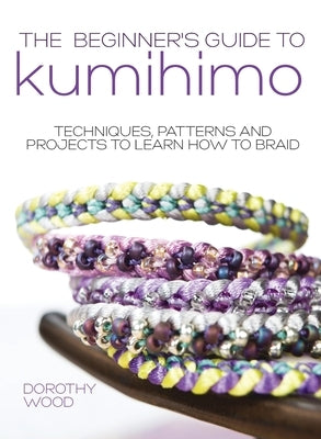 The Beginner's Guide to Kumihimo: Techniques, patterns and projects to learn how to braid by Wood, Dorothy