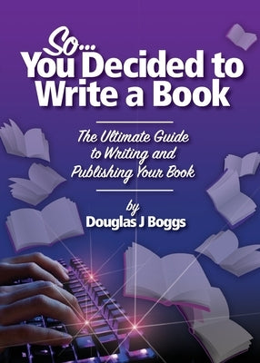 So, You Decided To Write A Book: The Ultimate Guide to Writing and Publishing Your Book by Boggs, Douglas J.