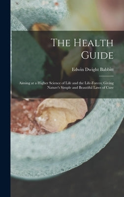 The Health Guide: Aiming at a Higher Science of Life and the Life-Forces; Giving Nature's Simple and Beautiful Laws of Cure by Babbitt, Edwin Dwight