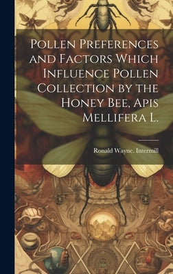 Pollen Preferences and Factors Which Influence Pollen Collection by the Honey Bee, Apis Mellifera L. by Intermill, Ronald Wayne