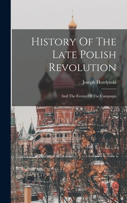 History Of The Late Polish Revolution: And The Events Of The Campaign by Hordynski, Joseph