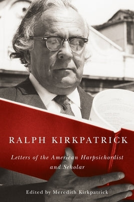 Ralph Kirkpatrick: Letters of the American Harpsichordist and Scholar by Kirkpatrick, Ralph