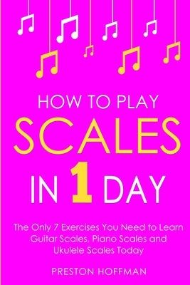 How to Play Scales: In 1 Day - The Only 7 Exercises You Need to Learn Guitar Scales, Piano Scales and Ukulele Scales Today by Hoffman, Preston