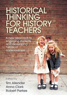 Historical Thinking for History Teachers: A new approach to engaging students and developing historical consciousness by Parkes, Robert