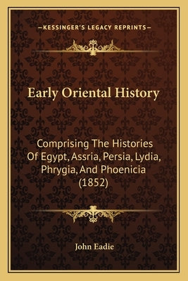 Early Oriental History: Comprising The Histories Of Egypt, Assria, Persia, Lydia, Phrygia, And Phoenicia (1852) by Eadie, John