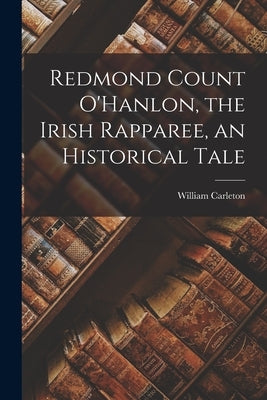 Redmond Count O'Hanlon, the Irish Rapparee, an Historical Tale by Carleton, William