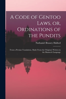 A Code of Gentoo Laws, or, Ordinations of the Pundits: From a Persian Translation, Made From the Original, Written in the Shanscrit Language by Halhed, Nathaniel Brassey