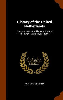 History of the United Netherlands: From the Death of William the Silent to the Twelve Years' Truce - 1609 by Motley, John Lothrop