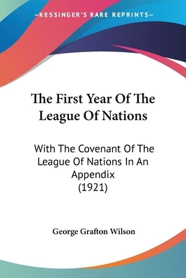 The First Year Of The League Of Nations: With The Covenant Of The League Of Nations In An Appendix (1921) by Wilson, George Grafton