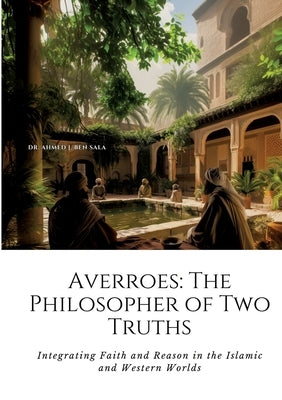 Averroes: The Philosopher of Two Truths: Integrating Faith and Reason in the Islamic and Western Worlds by Ben Sala, Ahmed J.