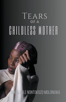 Tears Of A Childless Mother by Mdlongwa, Sukoluhle Nontokozo