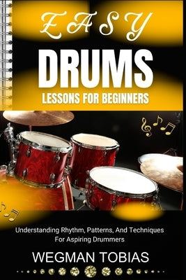 Easy Drums Lessons for Beginners: Understanding Rhythm, Patterns, And Techniques For Aspiring Drummers by Tobias, Wegman