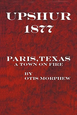 Upshur 1877: Paris, Texas, a Town on Fire by Morphew, Otis