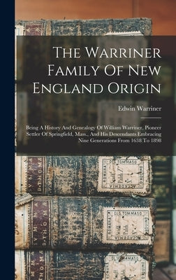 The Warriner Family Of New England Origin: Being A History And Genealogy Of William Warriner, Pioneer Settler Of Springfield, Mass., And His Descendan by Warriner, Edwin