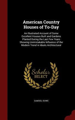 American Country Houses of To-Day: An Illustrated Account of Some Excellent Houses Built and Gardens Planted During the Last Few Years Showing Unmista by Howe, Samuel