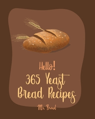 Hello! 365 Yeast Bread Recipes: Best Yeast Bread Cookbook Ever For Beginners [Gluten Free Donut Cookbook, Pretzel Cookbook, Mini Muffin Recipes, Flatb by Bread