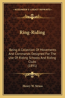 Ring-Riding: Being A Collection Of Movements And Commands Designed For The Use Of Riding Schools And Riding Clubs (1891) by Struss, Henry W.