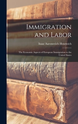 Immigration and Labor: The Economic Aspects of European Immigration to the United States by Hourwich, Isaac Aaronovich