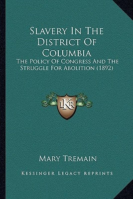 Slavery In The District Of Columbia: The Policy Of Congress And The Struggle For Abolition (1892) by Tremain, Mary