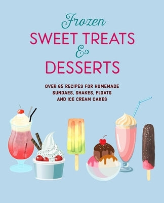 Frozen Sweet Treats & Desserts: Over 65 Recipes for Sundaes, Shakes, Floats, Popsicles & Ice Cream Cakes by Ryland Peters & Small