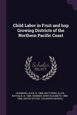 Child Labor in Fruit and hop Growing Districts of the Northern Pacific Coast by Channing, Alice