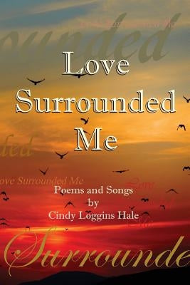 Love Surrounded Me: Poems and Songs by Cindy Loggins Hale by Hale, Cindy Loggins