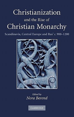 Christianization and the Rise of Christian Monarchy: Scandinavia, Central Europe and Rus' C.900-1200 by Berend, Nora