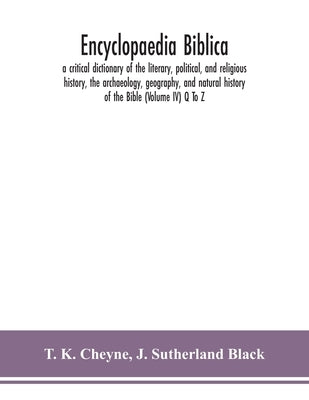 Encyclopaedia Biblica: a critical dictionary of the literary, political, and religious history, the archaeology, geography, and natural histo by K. Cheyne, T.