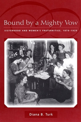 Bound by a Mighty Vow: Sisterhood and Women's Fraternities, 1870-1920 by Turk, Diana B.