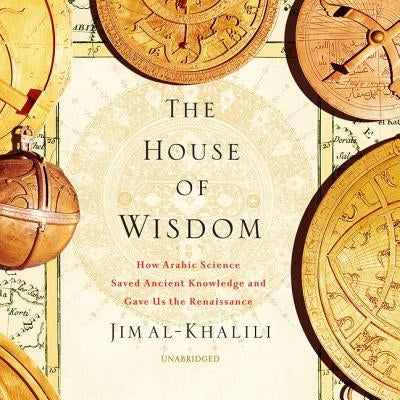 The House of Wisdom: How Arabic Science Saved Ancient Knowledge and Gave Us the Renaissance by Al-Khalili, Jim