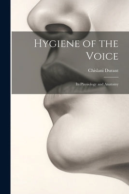 Hygiene of the Voice: Its Physiology and Anatomy by Durant, Chislani