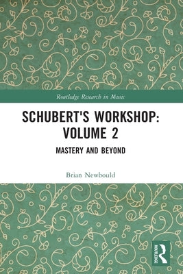 Schubert's Workshop: Volume 2: Mastery and Beyond by Newbould, Brian