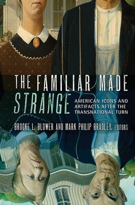 The Familiar Made Strange: American Icons and Artifacts After the Transnational Turn by Blower, Brooke L.