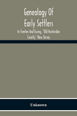 Genealogy Of Early Settlers In Trenton And Ewing, Old Hunterdon County, New Jersey by Unknown