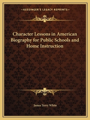 Character Lessons in American Biography for Public Schools and Home Instruction by White, James Terry