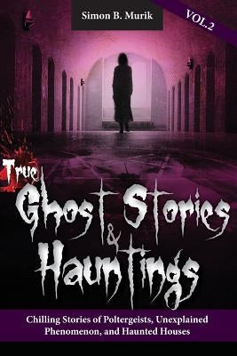 True Ghost Stories and Hauntings Volume II: Chilling Stories of Poltergeists, Unexplained Phenomenon, and Haunted Houses by Murik, Simon B.