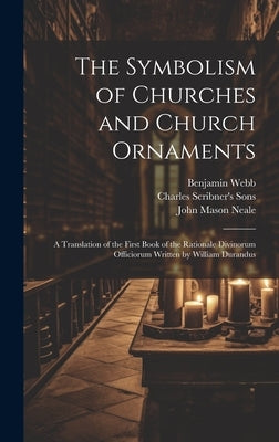 The Symbolism of Churches and Church Ornaments: A Translation of the First Book of the Rationale Divinorum Officiorum Written by William Durandus by Neale, John Mason