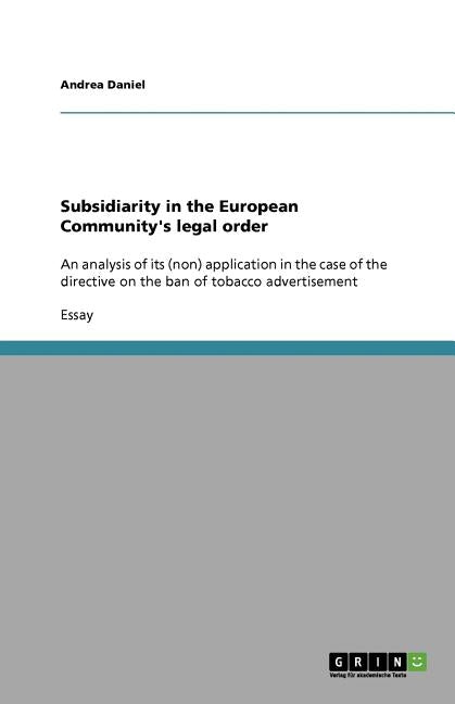 Subsidiarity in the European Community's legal order: An analysis of its (non) application in the case of the directive on the ban of tobacco advertis by Daniel, Andrea