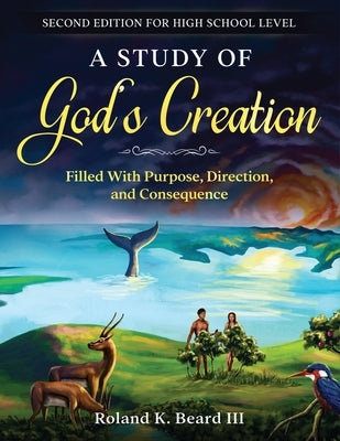 A Study of God's Creation: Filled with Purpose, Direction, and Consequence by Beard, Roland