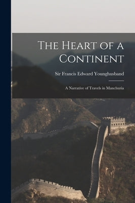 The Heart of a Continent: A Narrative of Travels in Manchuria by Francis Edward Younghusband