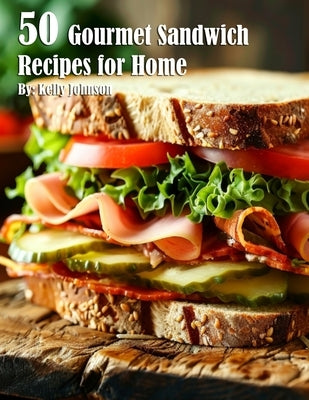 50 Gourmet Sandwich Recipes for Home by Johnson, Kelly